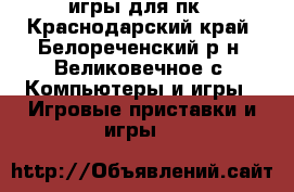 игры для пк - Краснодарский край, Белореченский р-н, Великовечное с. Компьютеры и игры » Игровые приставки и игры   